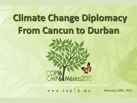 Climate Change Diplomacy Climate Change Diplomacy From Cancun to Durban February 28th, 2011.