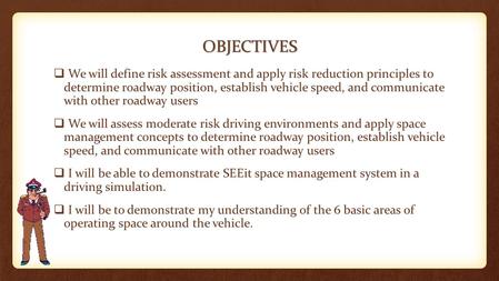 OBJECTIVES  We will define risk assessment and apply risk reduction principles to determine roadway position, establish vehicle speed, and communicate.