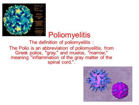 Poliomyelitis The definition of poliomyelitis : The Polio is an abbreviation of poliomyelitis, from Greek polios, gray, and muelos, marrow, meaning.