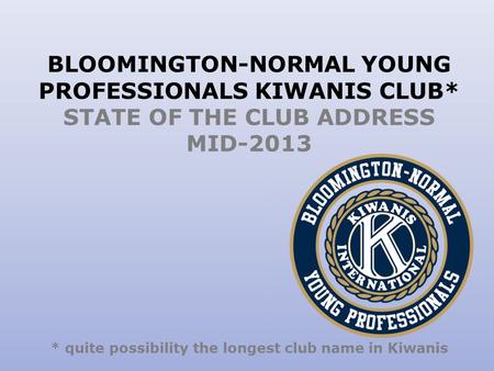 BLOOMINGTON-NORMAL YOUNG PROFESSIONALS KIWANIS CLUB* STATE OF THE CLUB ADDRESS MID-2013 * quite possibility the longest club name in Kiwanis.