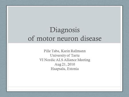 Diagnosis of motor neuron disease Pille Taba, Karin Rallmann University of Tartu VI Nordic ALS Alliance Meeting Aug 21, 2010 Haapsalu, Estonia.
