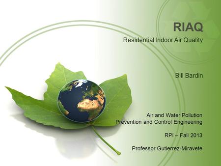 RIAQ Residential Indoor Air Quality Bill Bardin Air and Water Pollution Prevention and Control Engineering RPI – Fall 2013 Professor Gutierrez-Miravete.