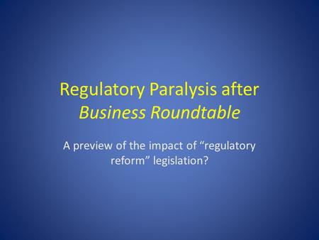 Regulatory Paralysis after Business Roundtable A preview of the impact of “regulatory reform” legislation?