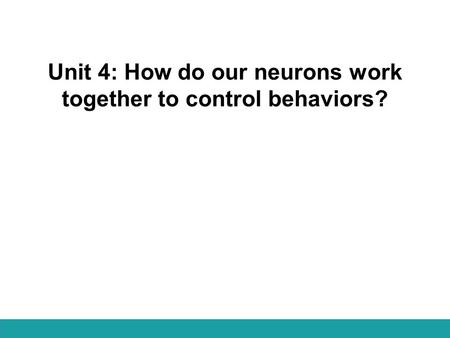 Unit 4: How do our neurons work together to control behaviors?