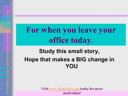 For when you leave your office today. Study this small story, Hope that makes a BIG change in YOU Visit www.MruPatel.com today for more motivation!www.MruPatel.com.