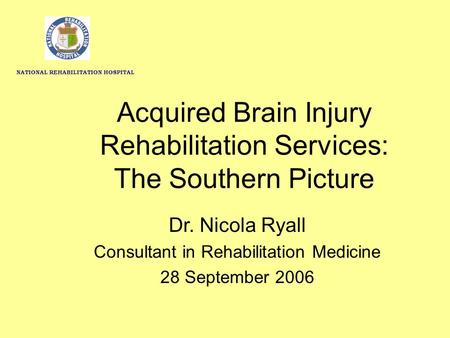 Acquired Brain Injury Rehabilitation Services: The Southern Picture Dr. Nicola Ryall Consultant in Rehabilitation Medicine 28 September 2006 NATIONAL REHABILITATION.