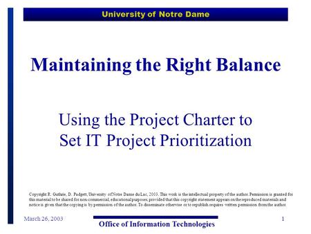 University of Notre Dame Office of Information Technologies March 26, 20031 Maintaining the Right Balance Using the Project Charter to Set IT Project Prioritization.