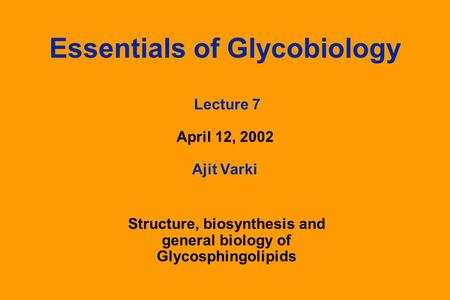 Essentials of Glycobiology Lecture 7 April 12, 2002 Ajit Varki Structure, biosynthesis and general biology of Glycosphingolipids.