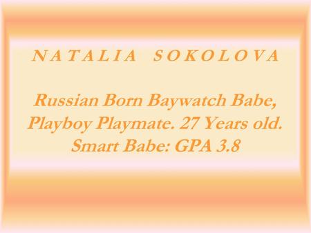 N A T A L I A S O K O L O V A Russian Born Baywatch Babe, Playboy Playmate. 27 Years old. Smart Babe: GPA 3.8.