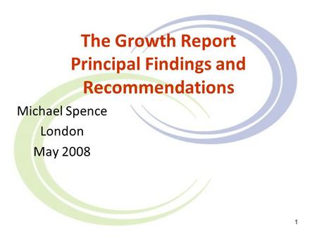 1 The Growth Report Principal Findings and Recommendations Michael Spence London May 2008.