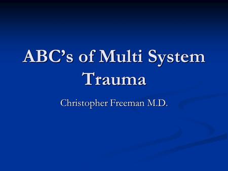 ABC’s of Multi System Trauma Christopher Freeman M.D.