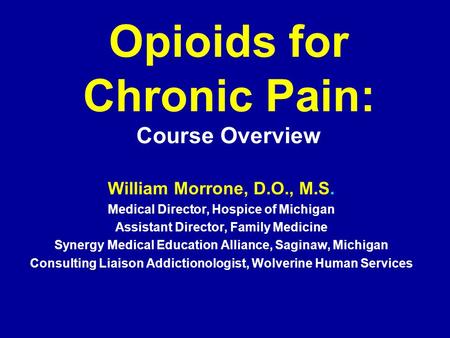 Opioids for Chronic Pain: Course Overview William Morrone, D.O., M.S. Medical Director, Hospice of Michigan Assistant Director, Family Medicine Synergy.