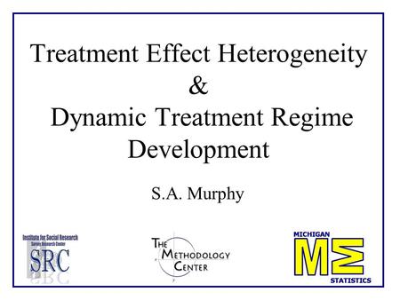 Treatment Effect Heterogeneity & Dynamic Treatment Regime Development S.A. Murphy.