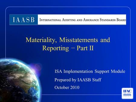 ISA Implementation Support Module Prepared by IAASB Staff October 2010 Materiality, Misstatements and Reporting − Part II.