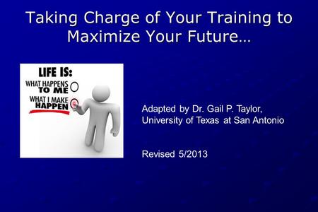 Taking Charge of Your Training to Maximize Your Future… Adapted by Dr. Gail P. Taylor, University of Texas at San Antonio Revised 5/2013.