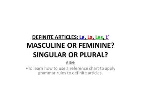 DEFINITE ARTICLES: Le, La, Les, L’ MASCULINE OR FEMININE? SINGULAR OR PLURAL? AIM: To learn how to use a reference chart to apply grammar rules to definite.