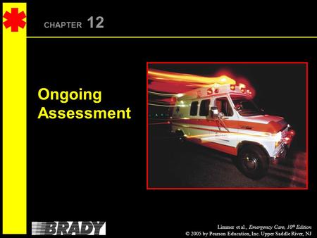 Limmer et al., Emergency Care, 10 th Edition © 2005 by Pearson Education, Inc. Upper Saddle River, NJ CHAPTER 12 Ongoing Assessment.