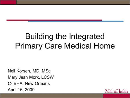 Building the Integrated Primary Care Medical Home Neil Korsen, MD, MSc Mary Jean Mork, LCSW C-IBHA, New Orleans April 16, 2009.