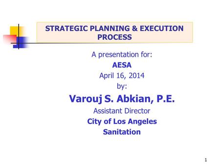 1 A presentation for: AESA April 16, 2014 by: Varouj S. Abkian, P.E. Assistant Director City of Los Angeles Sanitation STRATEGIC PLANNING & EXECUTION PROCESS.