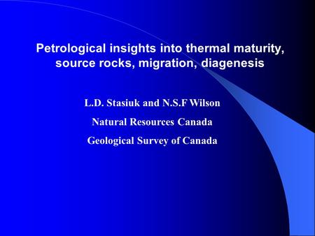 Petrological insights into thermal maturity, source rocks, migration, diagenesis L.D. Stasiuk and N.S.F Wilson Natural Resources Canada Geological Survey.