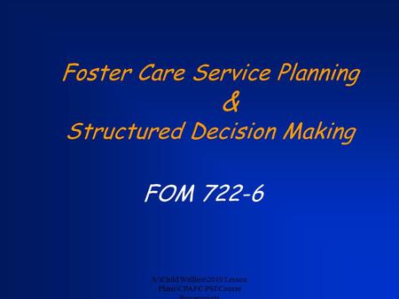 S:\Child Welfare\2010 Lesson Plans\CPA FC PSI\Course Powerpoints Foster Care Service Planning & Structured Decision Making FOM 722-6.