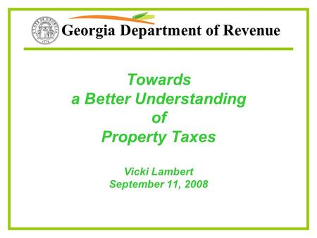 Georgia Department of Revenue Towards a Better Understanding of Property Taxes Vicki Lambert September 11, 2008.