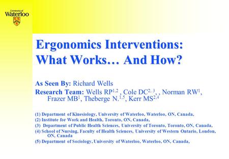 Ergonomics Interventions: What Works… And How? As Seen By: Richard Wells Research Team: Wells RP 1,2, Cole DC 2, 3,, Norman RW 1, Frazer MB 1, Theberge.