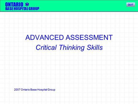 ADVANCED ASSESSMENT Critical Thinking Skills ONTARIO BASE HOSPITAL GROUP 2007 Ontario Base Hospital Group QUIT.