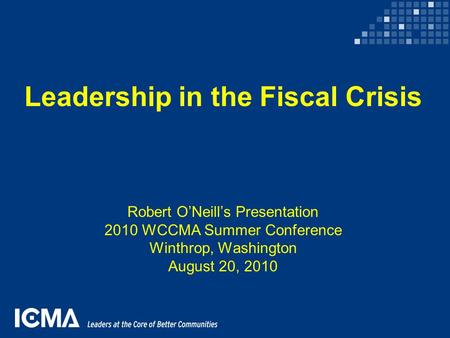 Leadership in the Fiscal Crisis Robert O’Neill’s Presentation 2010 WCCMA Summer Conference Winthrop, Washington August 20, 2010.