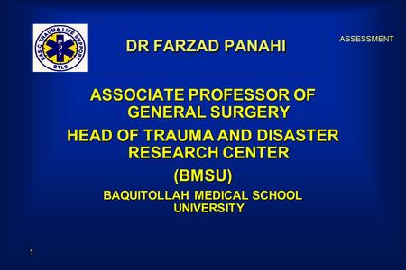 ASSESSMENT 1 DR FARZAD PANAHI ASSOCIATE PROFESSOR OF GENERAL SURGERY HEAD OF TRAUMA AND DISASTER RESEARCH CENTER (BMSU) BAQUITOLLAH MEDICAL SCHOOL UNIVERSITY.
