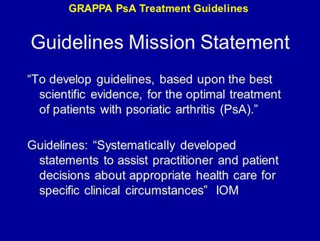 Guidelines Mission Statement “To develop guidelines, based upon the best scientific evidence, for the optimal treatment of patients with psoriatic arthritis.