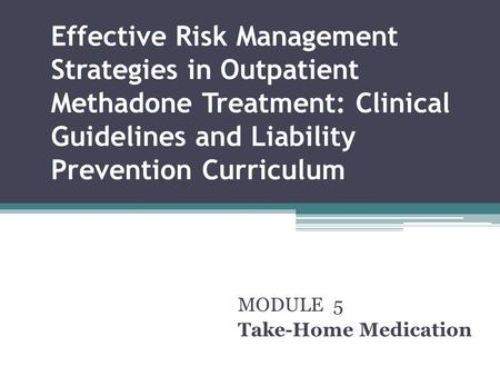 Effective Risk Management Strategies in Outpatient Methadone Treatment: Clinical Guidelines and Liability Prevention Curriculum MODULE 5 Take-Home Medication.