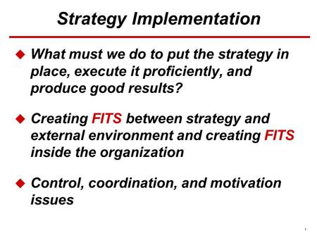 1 Strategy Implementation  What must we do to put the strategy in place, execute it proficiently, and produce good results?  Creating FITS between strategy.