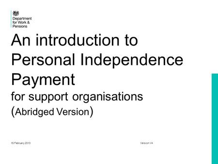 An introduction to Personal Independence Payment for support organisations (Abridged Version) 15 February 2013.