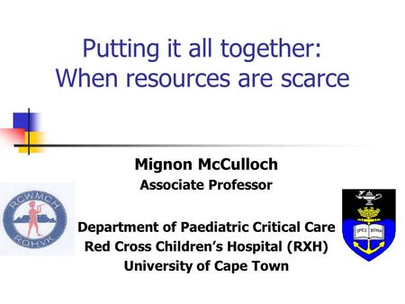 Putting it all together: When resources are scarce Mignon McCulloch Associate Professor Department of Paediatric Critical Care Red Cross Children’s Hospital.