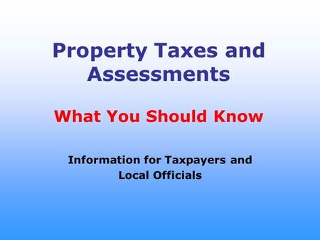 Property Taxes and Assessments What You Should Know Information for Taxpayers and Local Officials.