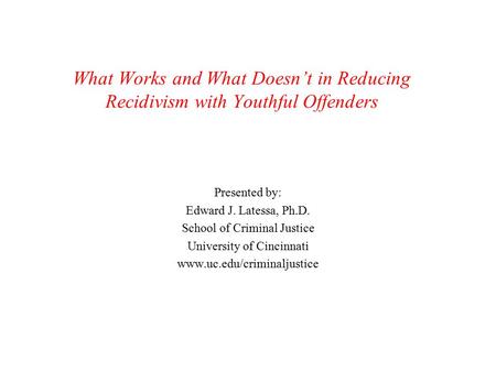 What Works and What Doesn’t in Reducing Recidivism with Youthful Offenders Presented by: Edward J. Latessa, Ph.D. School of Criminal Justice University.