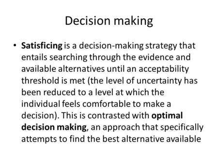 Decision making Satisficing is a decision-making strategy that entails searching through the evidence and available alternatives until an acceptability.