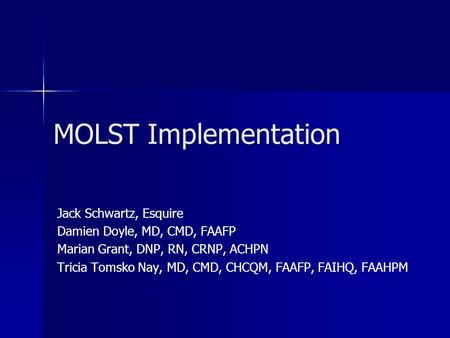 MOLST Implementation Jack Schwartz, Esquire Damien Doyle, MD, CMD, FAAFP Marian Grant, DNP, RN, CRNP, ACHPN Tricia Tomsko Nay, MD, CMD, CHCQM, FAAFP, FAIHQ,