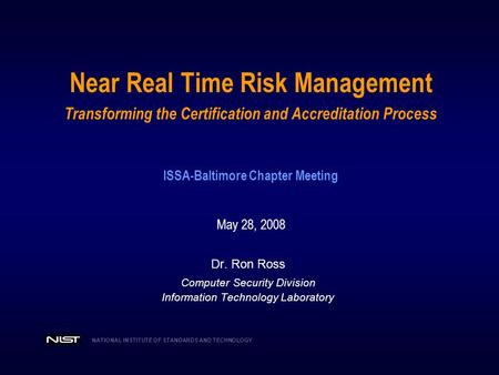 Near Real Time Risk Management Transforming the Certification and Accreditation Process ISSA-Baltimore Chapter Meeting May 28, 2008 Dr. Ron Ross.