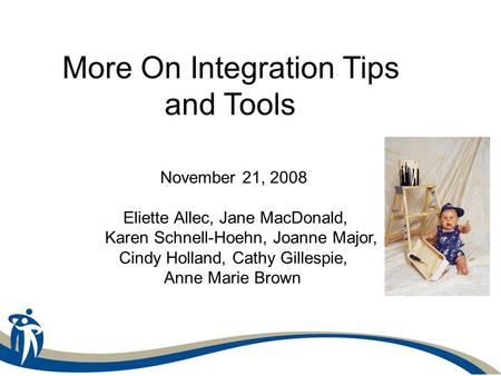 More On Integration Tips and Tools November 21, 2008 Eliette Allec, Jane MacDonald, Karen Schnell-Hoehn, Joanne Major, Cindy Holland, Cathy Gillespie,
