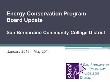 January 2013 – May 2014 Energy Conservation Program Board Update San Bernardino Community College District Insert Organization Logo Here.