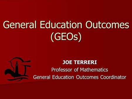 General Education Outcomes (GEOs) JOE TERRERI Professor of Mathematics General Education Outcomes Coordinator.