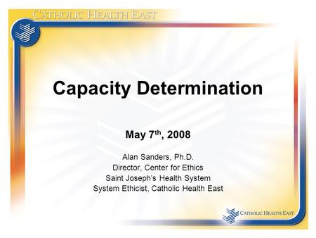 Capacity Determination May 7 th, 2008 Alan Sanders, Ph.D. Director, Center for Ethics Saint Joseph’s Health System System Ethicist, Catholic Health East.