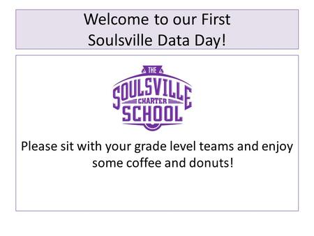 Welcome to our First Soulsville Data Day! Please sit with your grade level teams and enjoy some coffee and donuts!