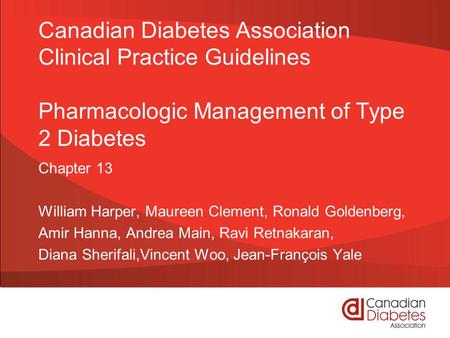 Canadian Diabetes Association Clinical Practice Guidelines Pharmacologic Management of Type 2 Diabetes Chapter 13 William Harper, Maureen Clement, Ronald.