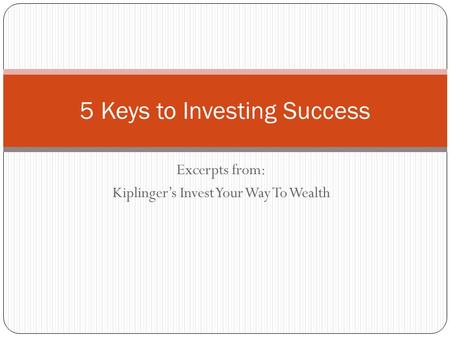 Excerpts from: Kiplinger’s Invest Your Way To Wealth 5 Keys to Investing Success.