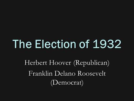 The Election of 1932 Herbert Hoover (Republican) Franklin Delano Roosevelt (Democrat)