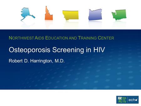 N ORTHWEST A IDS E DUCATION AND T RAINING C ENTER Osteoporosis Screening in HIV Robert D. Harrington, M.D.