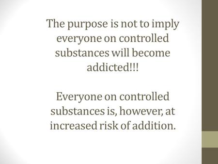 The purpose is not to imply everyone on controlled substances will become addicted!!! Everyone on controlled substances is, however, at increased risk.